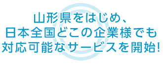 山形県をはじめ、日本全国どこの企業様でも 対応可能なサービスを開始！